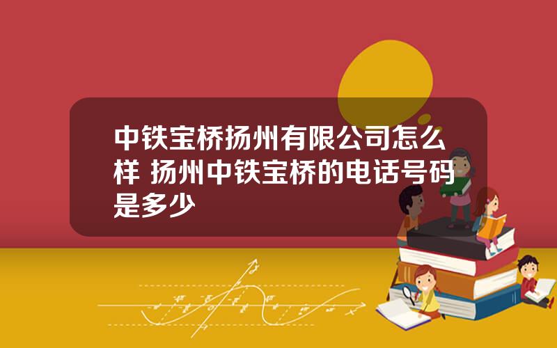 中铁宝桥扬州有限公司怎么样 扬州中铁宝桥的电话号码是多少